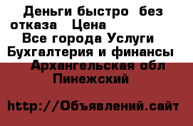 Деньги быстро, без отказа › Цена ­ 3 000 000 - Все города Услуги » Бухгалтерия и финансы   . Архангельская обл.,Пинежский 